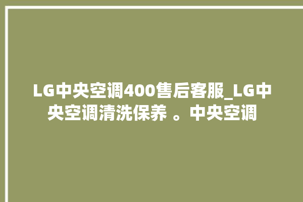 LG中央空调400售后客服_LG中央空调清洗保养 。中央空调