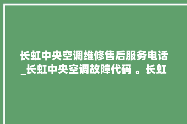 长虹中央空调维修售后服务电话_长虹中央空调故障代码 。长虹