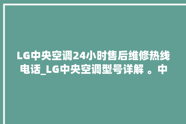 LG中央空调24小时售后维修热线电话_LG中央空调型号详解 。中央空调