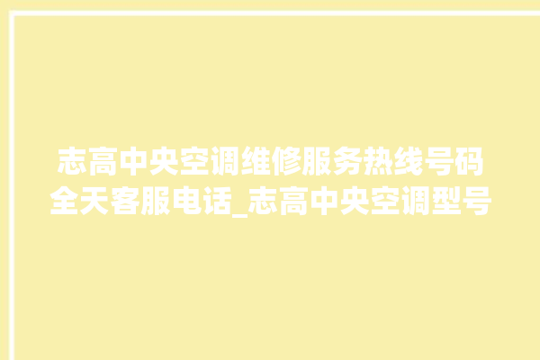 志高中央空调维修服务热线号码全天客服电话_志高中央空调型号详解 。中央空调