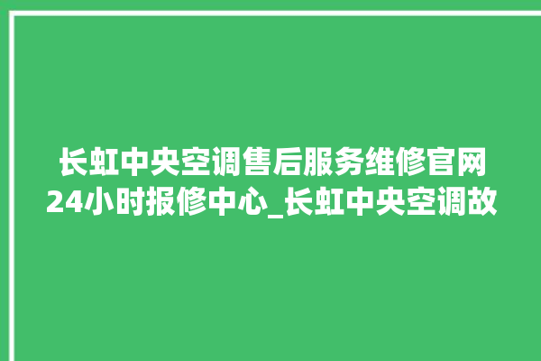 长虹中央空调售后服务维修官网24小时报修中心_长虹中央空调故障代码大全对照表 。长虹