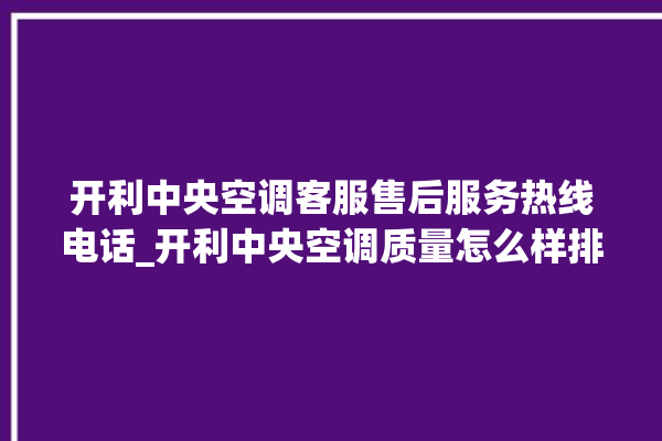 开利中央空调客服售后服务热线电话_开利中央空调质量怎么样排名第几 。中央空调