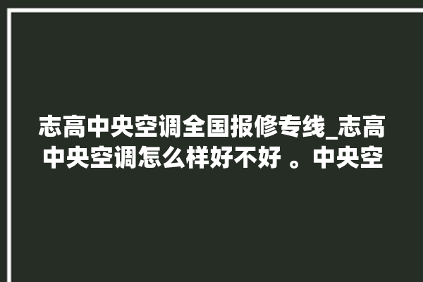 志高中央空调全国报修专线_志高中央空调怎么样好不好 。中央空调