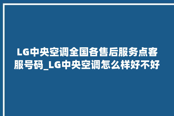 LG中央空调全国各售后服务点客服号码_LG中央空调怎么样好不好 。中央空调