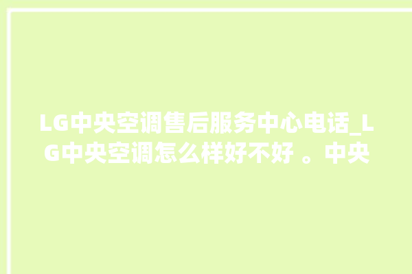 LG中央空调售后服务中心电话_LG中央空调怎么样好不好 。中央空调