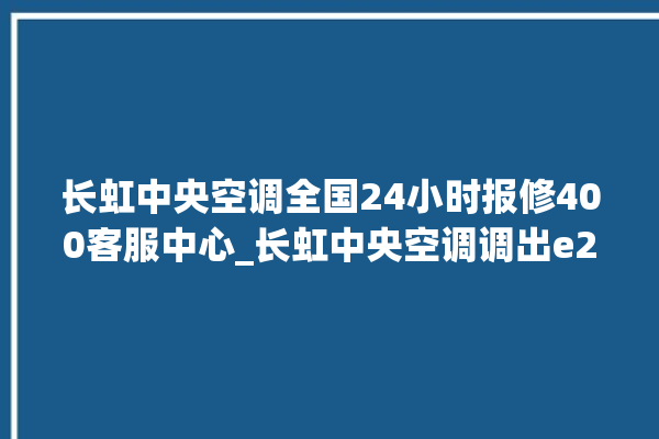 长虹中央空调全国24小时报修400客服中心_长虹中央空调调出e2故障 。长虹