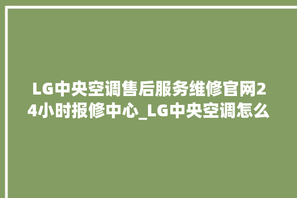 LG中央空调售后服务维修官网24小时报修中心_LG中央空调怎么样好不好 。中央空调