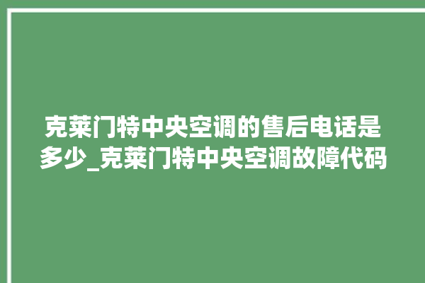 克莱门特中央空调的售后电话是多少_克莱门特中央空调故障代码大全对照表 。克莱