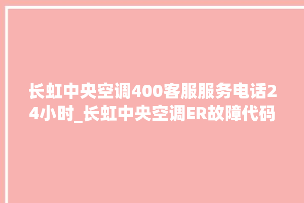 长虹中央空调400客服服务电话24小时_长虹中央空调ER故障代码 。长虹