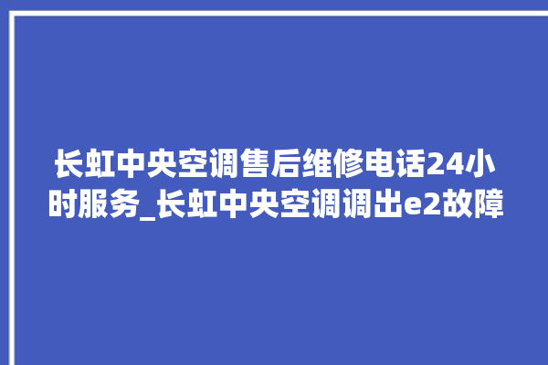 长虹中央空调售后维修电话24小时服务_长虹中央空调调出e2故障 。长虹