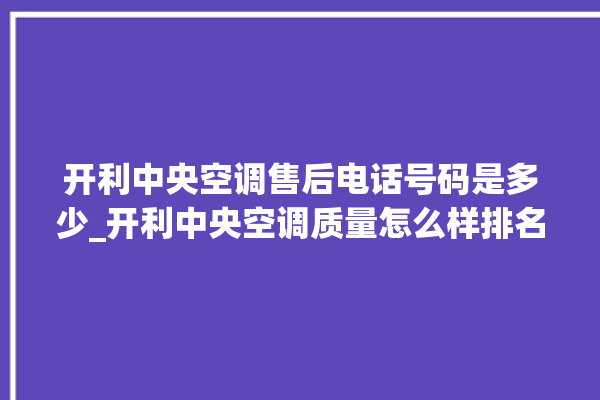 开利中央空调售后电话号码是多少_开利中央空调质量怎么样排名第几 。中央空调