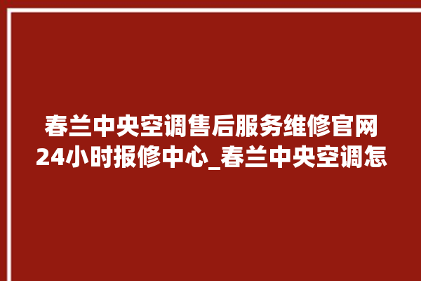 春兰中央空调售后服务维修官网24小时报修中心_春兰中央空调怎么样好不好 。春兰