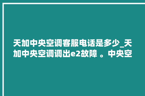 天加中央空调客服电话是多少_天加中央空调调出e2故障 。中央空调