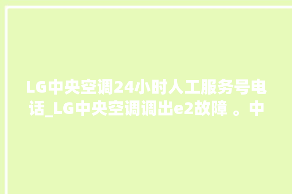 LG中央空调24小时人工服务号电话_LG中央空调调出e2故障 。中央空调