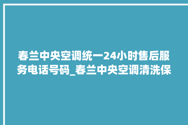 春兰中央空调统一24小时售后服务电话号码_春兰中央空调清洗保养 。春兰