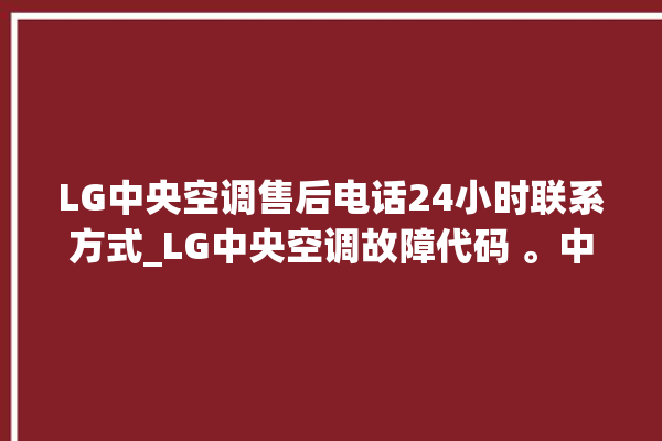 LG中央空调售后电话24小时联系方式_LG中央空调故障代码 。中央空调