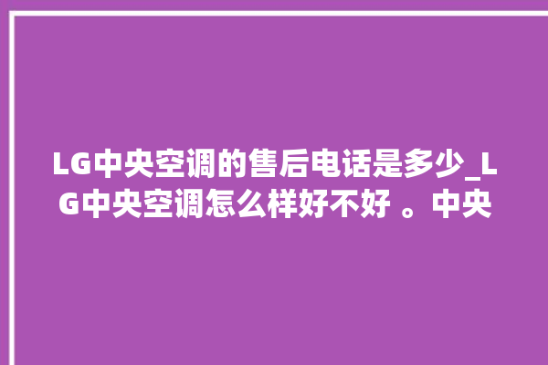 LG中央空调的售后电话是多少_LG中央空调怎么样好不好 。中央空调