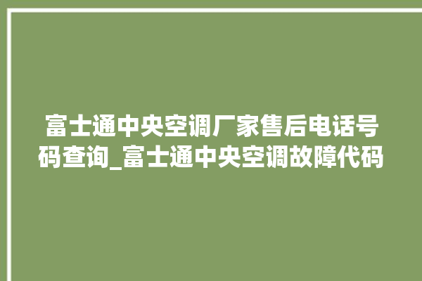 富士通中央空调厂家售后电话号码查询_富士通中央空调故障代码 。富士通