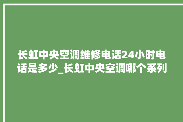 长虹中央空调维修电话24小时电话是多少_长虹中央空调哪个系列好 。长虹