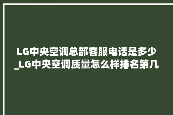 LG中央空调总部客服电话是多少_LG中央空调质量怎么样排名第几 。中央空调