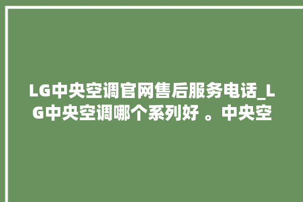 LG中央空调官网售后服务电话_LG中央空调哪个系列好 。中央空调