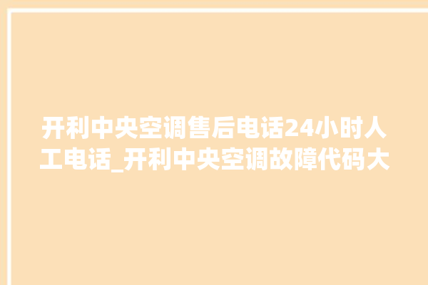 开利中央空调售后电话24小时人工电话_开利中央空调故障代码大全对照表 。中央空调