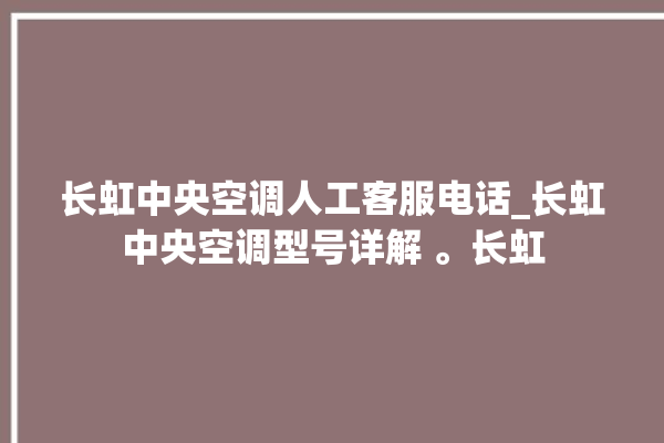 长虹中央空调人工客服电话_长虹中央空调型号详解 。长虹