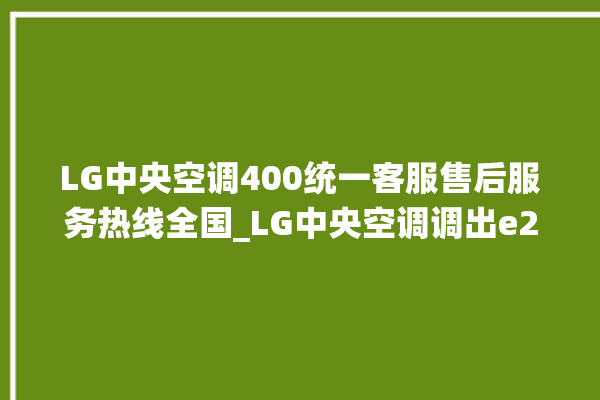 LG中央空调400统一客服售后服务热线全国_LG中央空调调出e2故障 。中央空调