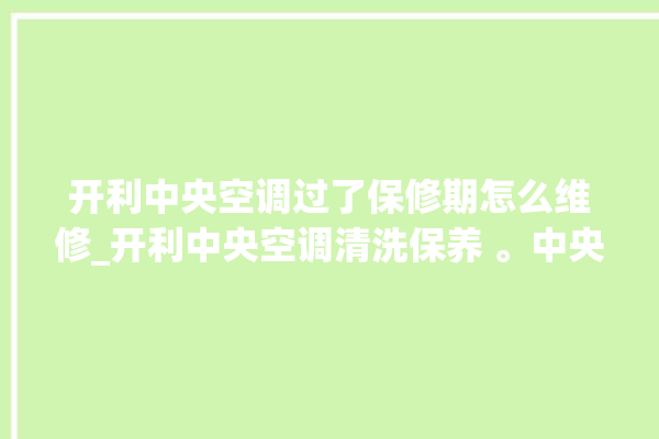 开利中央空调过了保修期怎么维修_开利中央空调清洗保养 。中央空调