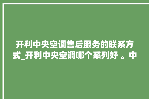 开利中央空调售后服务的联系方式_开利中央空调哪个系列好 。中央空调