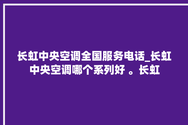 长虹中央空调全国服务电话_长虹中央空调哪个系列好 。长虹