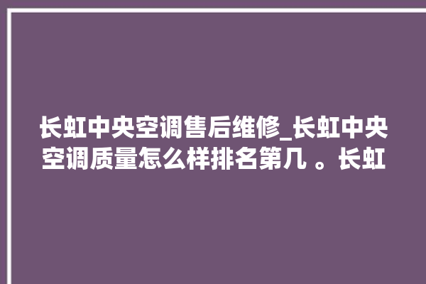 长虹中央空调售后维修_长虹中央空调质量怎么样排名第几 。长虹