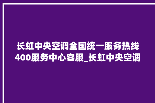 长虹中央空调全国统一服务热线400服务中心客服_长虹中央空调清洗保养 。长虹