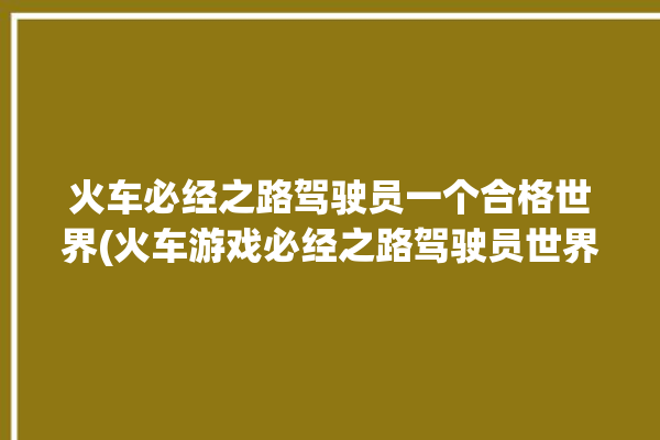 火车必经之路驾驶员一个合格世界(火车游戏必经之路驾驶员世界)