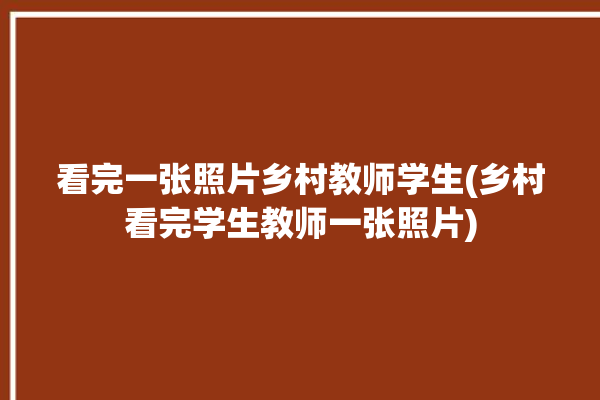 看完一张照片乡村教师学生(乡村看完学生教师一张照片)