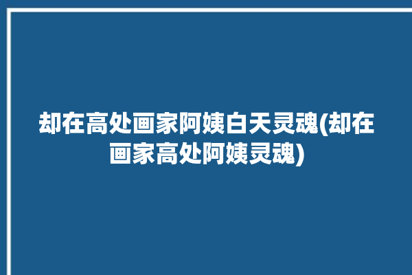 却在高处画家阿姨白天灵魂(却在画家高处阿姨灵魂)