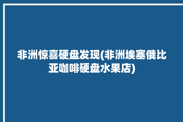 非洲惊喜硬盘发现(非洲埃塞俄比亚咖啡硬盘水果店)