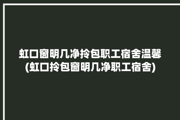 虹口窗明几净拎包职工宿舍温馨(虹口拎包窗明几净职工宿舍)