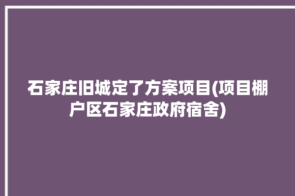 石家庄旧城定了方案项目(项目棚户区石家庄政府宿舍)