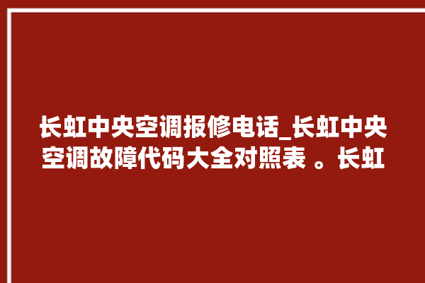 长虹中央空调报修电话_长虹中央空调故障代码大全对照表 。长虹