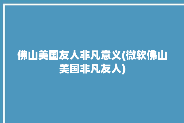 佛山美国友人非凡意义(微软佛山美国非凡友人)