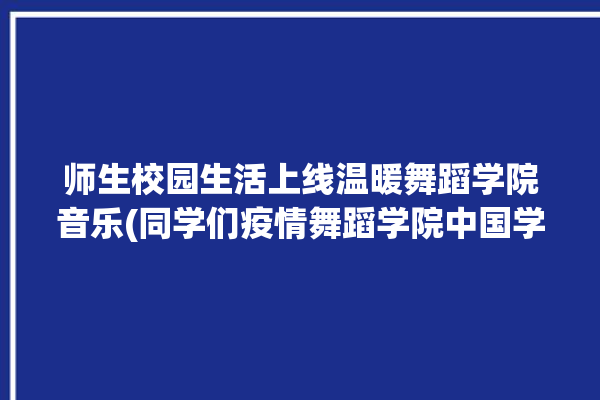 师生校园生活上线温暖舞蹈学院音乐(同学们疫情舞蹈学院中国学校)