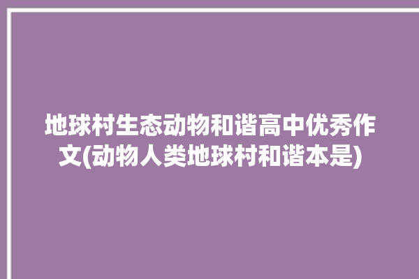 地球村生态动物和谐高中优秀作文(动物人类地球村和谐本是)