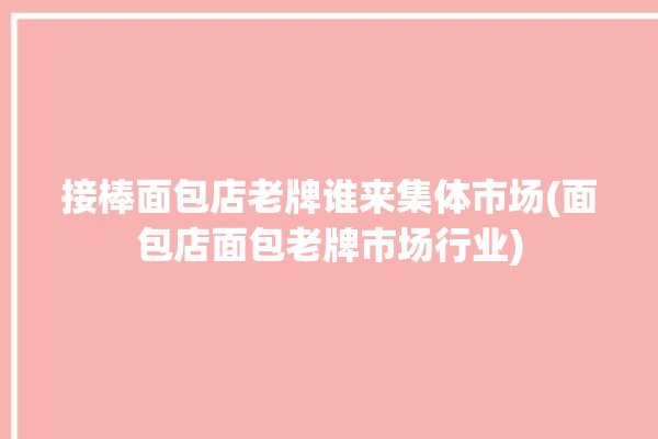 接棒面包店老牌谁来集体市场(面包店面包老牌市场行业)