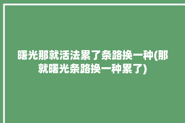 曙光那就活法累了条路换一种(那就曙光条路换一种累了)