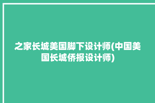 之家长城美国脚下设计师(中国美国长城侨报设计师)