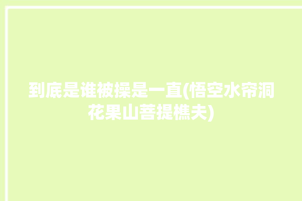 到底是谁被操是一直(悟空水帘洞花果山菩提樵夫)