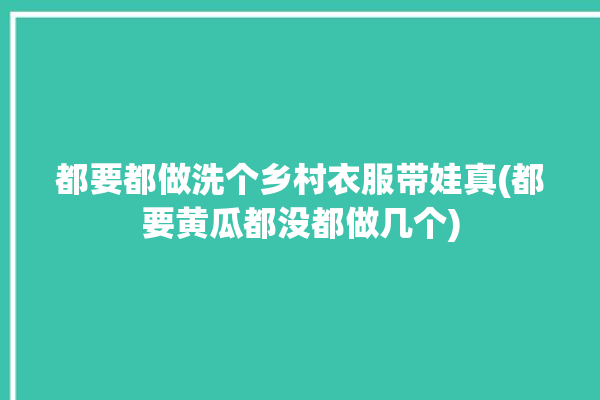 都要都做洗个乡村衣服带娃真(都要黄瓜都没都做几个)