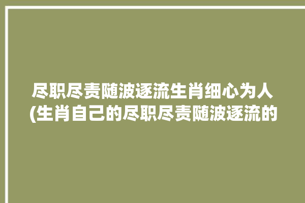 尽职尽责随波逐流生肖细心为人(生肖自己的尽职尽责随波逐流的人)