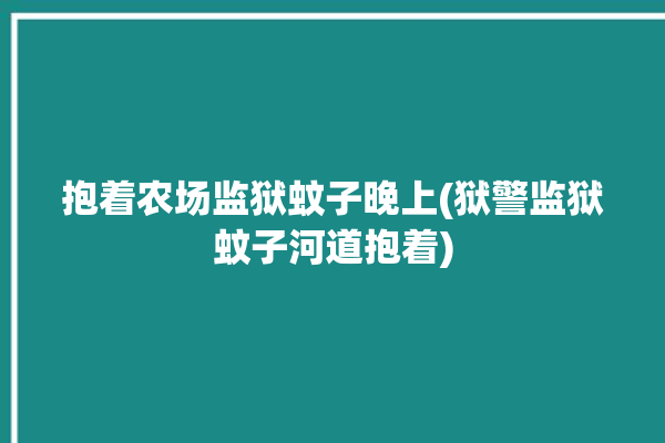 抱着农场监狱蚊子晚上(狱警监狱蚊子河道抱着)